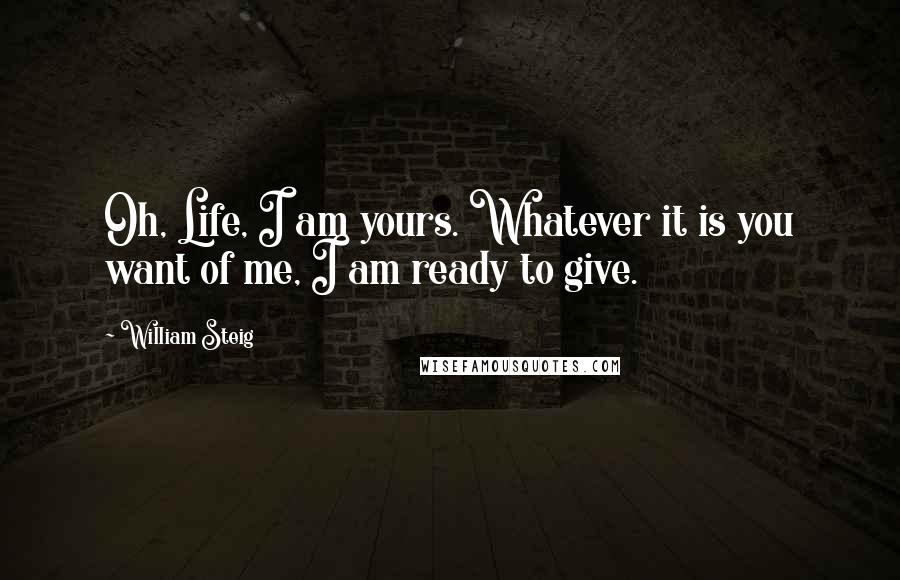 William Steig Quotes: Oh, Life, I am yours. Whatever it is you want of me, I am ready to give.