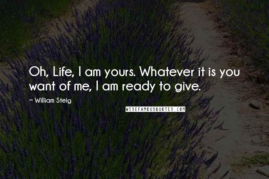 William Steig Quotes: Oh, Life, I am yours. Whatever it is you want of me, I am ready to give.