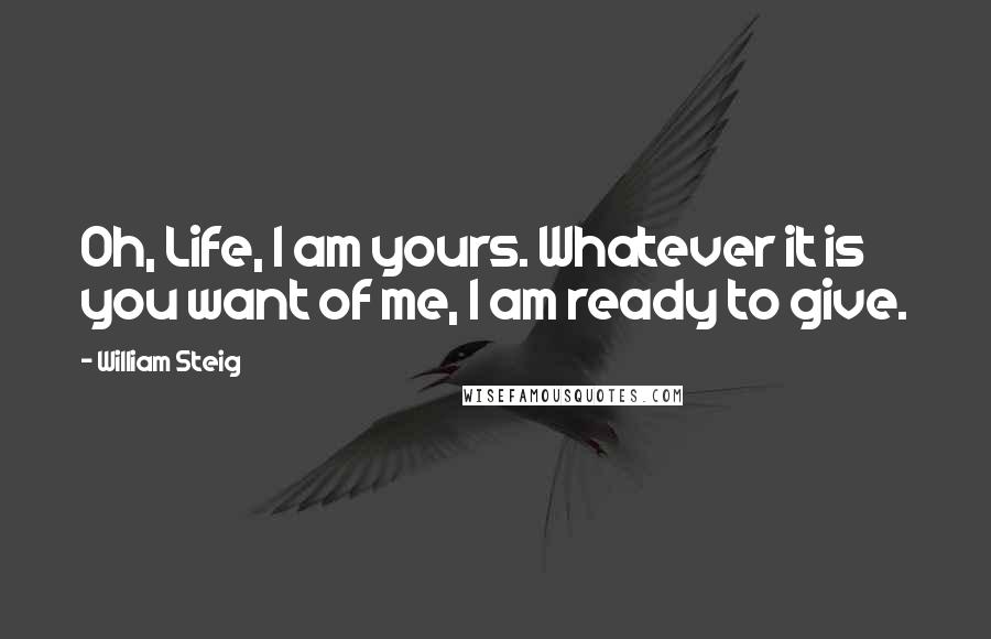 William Steig Quotes: Oh, Life, I am yours. Whatever it is you want of me, I am ready to give.