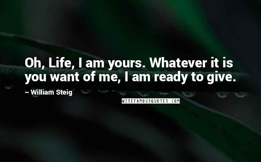 William Steig Quotes: Oh, Life, I am yours. Whatever it is you want of me, I am ready to give.