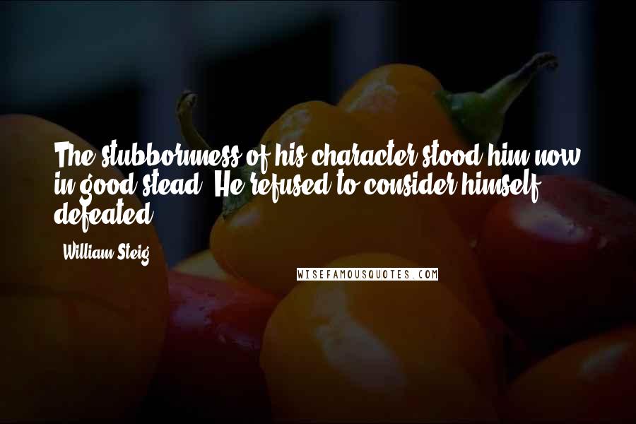 William Steig Quotes: The stubbornness of his character stood him now in good stead. He refused to consider himself defeated.