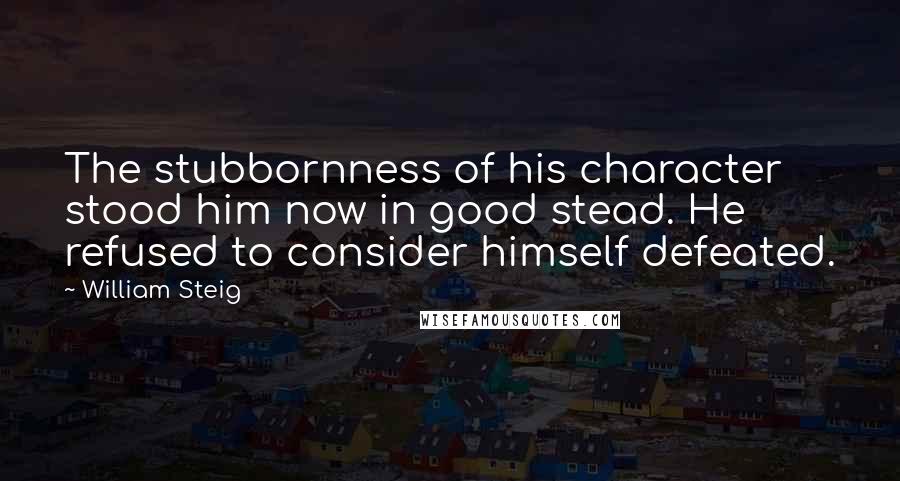 William Steig Quotes: The stubbornness of his character stood him now in good stead. He refused to consider himself defeated.