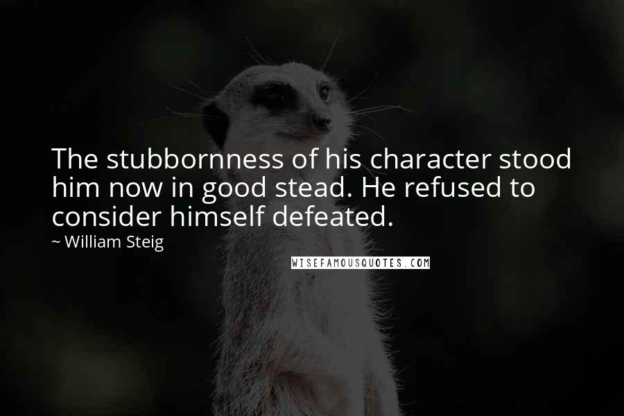 William Steig Quotes: The stubbornness of his character stood him now in good stead. He refused to consider himself defeated.