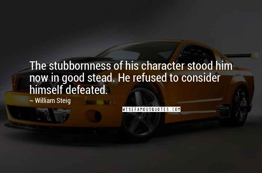 William Steig Quotes: The stubbornness of his character stood him now in good stead. He refused to consider himself defeated.