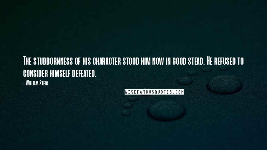 William Steig Quotes: The stubbornness of his character stood him now in good stead. He refused to consider himself defeated.