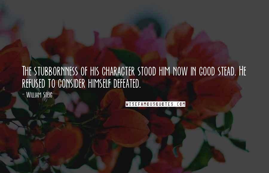 William Steig Quotes: The stubbornness of his character stood him now in good stead. He refused to consider himself defeated.