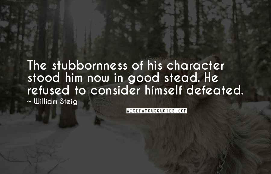 William Steig Quotes: The stubbornness of his character stood him now in good stead. He refused to consider himself defeated.