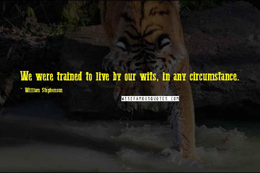 William Stephenson Quotes: We were trained to live by our wits, in any circumstance.