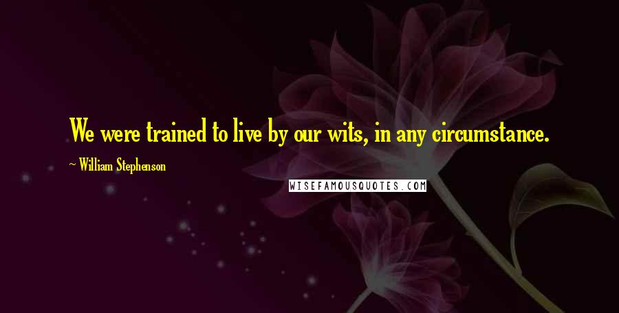 William Stephenson Quotes: We were trained to live by our wits, in any circumstance.