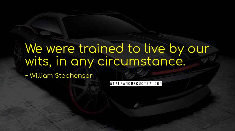William Stephenson Quotes: We were trained to live by our wits, in any circumstance.