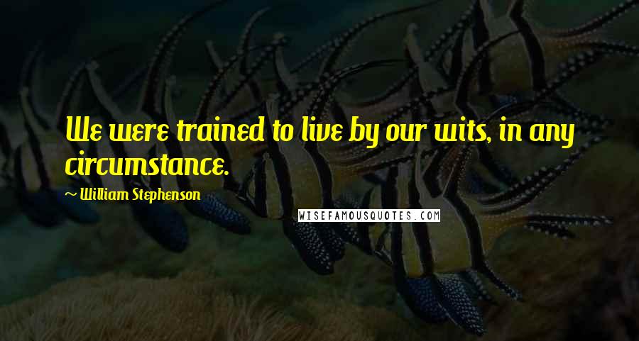 William Stephenson Quotes: We were trained to live by our wits, in any circumstance.