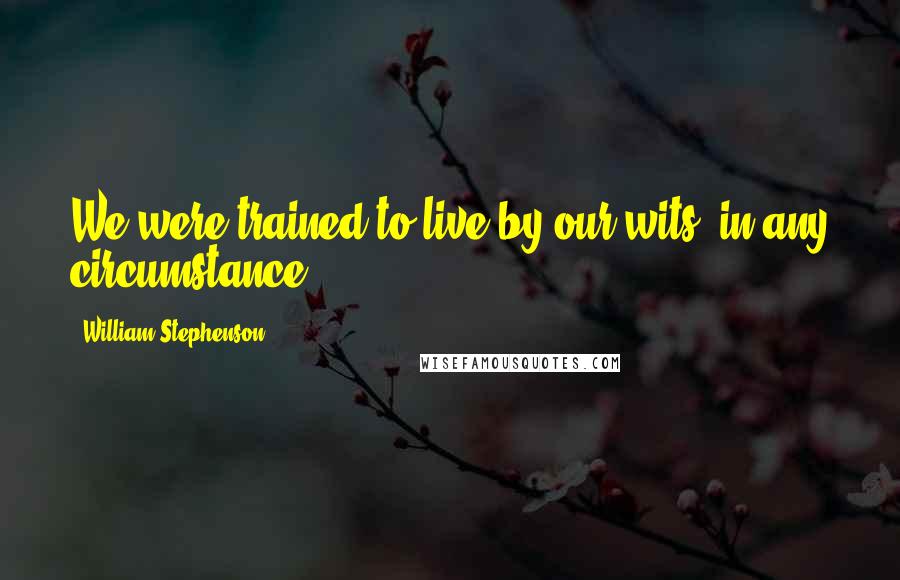 William Stephenson Quotes: We were trained to live by our wits, in any circumstance.