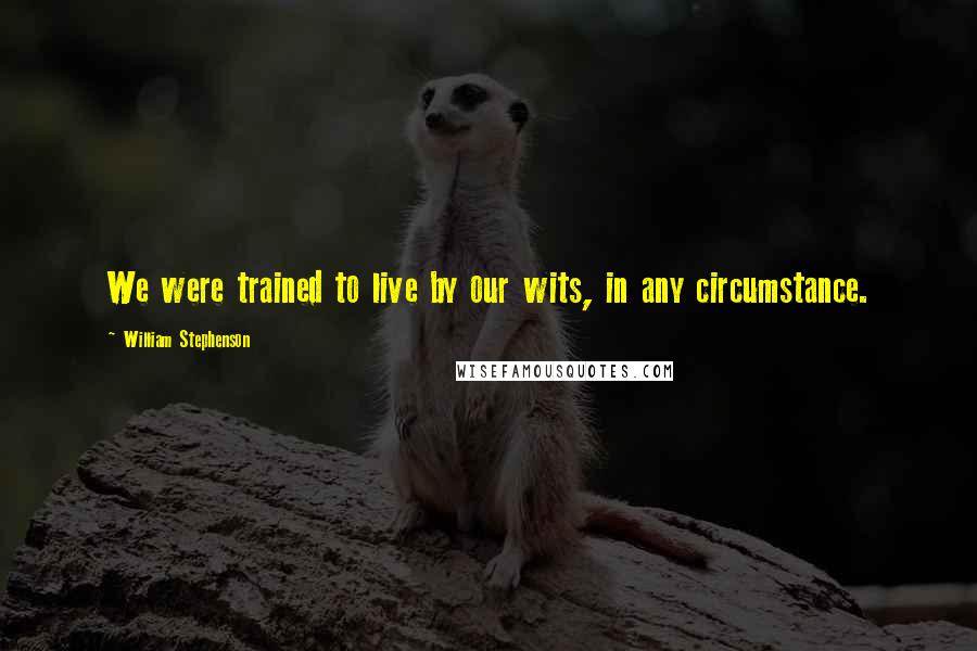 William Stephenson Quotes: We were trained to live by our wits, in any circumstance.