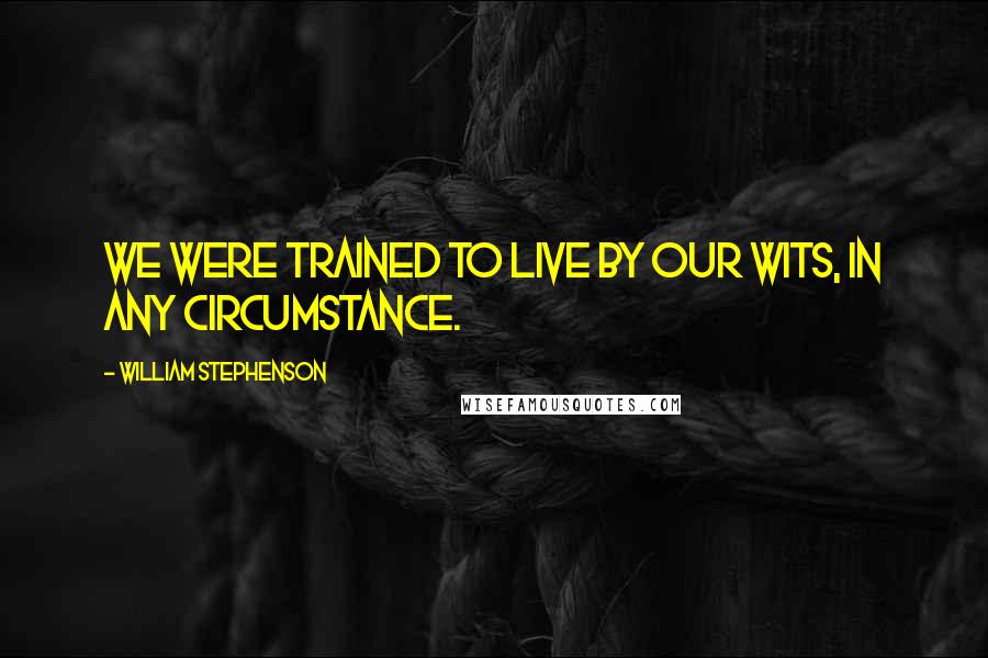 William Stephenson Quotes: We were trained to live by our wits, in any circumstance.