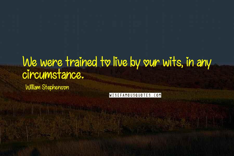 William Stephenson Quotes: We were trained to live by our wits, in any circumstance.