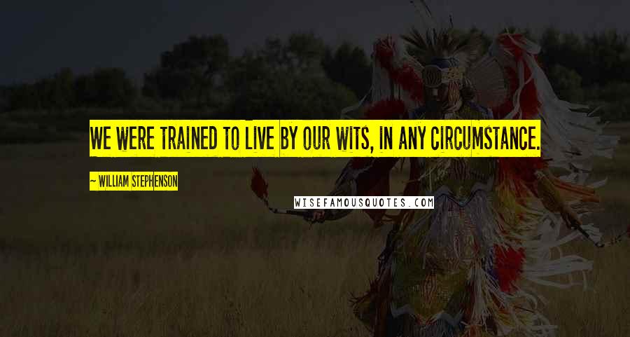 William Stephenson Quotes: We were trained to live by our wits, in any circumstance.