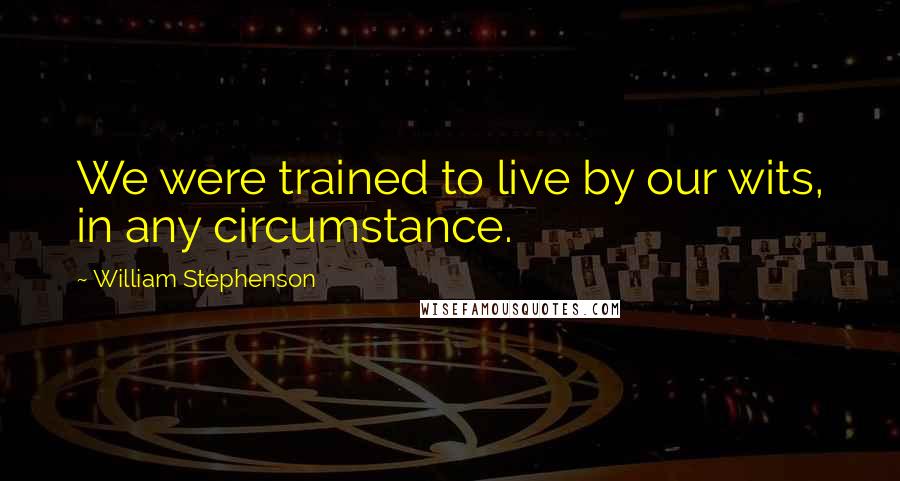 William Stephenson Quotes: We were trained to live by our wits, in any circumstance.