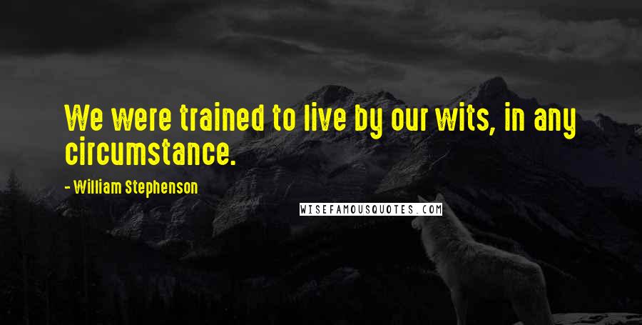 William Stephenson Quotes: We were trained to live by our wits, in any circumstance.
