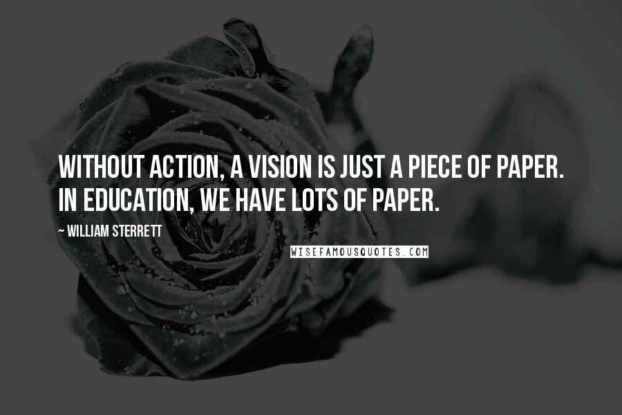 William Sterrett Quotes: Without action, a vision is just a piece of paper. In education, we have lots of paper.