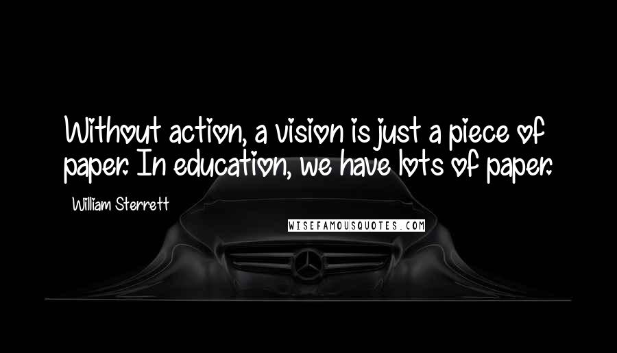 William Sterrett Quotes: Without action, a vision is just a piece of paper. In education, we have lots of paper.