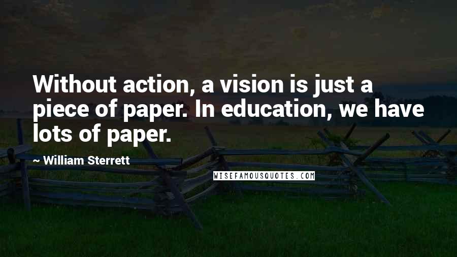 William Sterrett Quotes: Without action, a vision is just a piece of paper. In education, we have lots of paper.