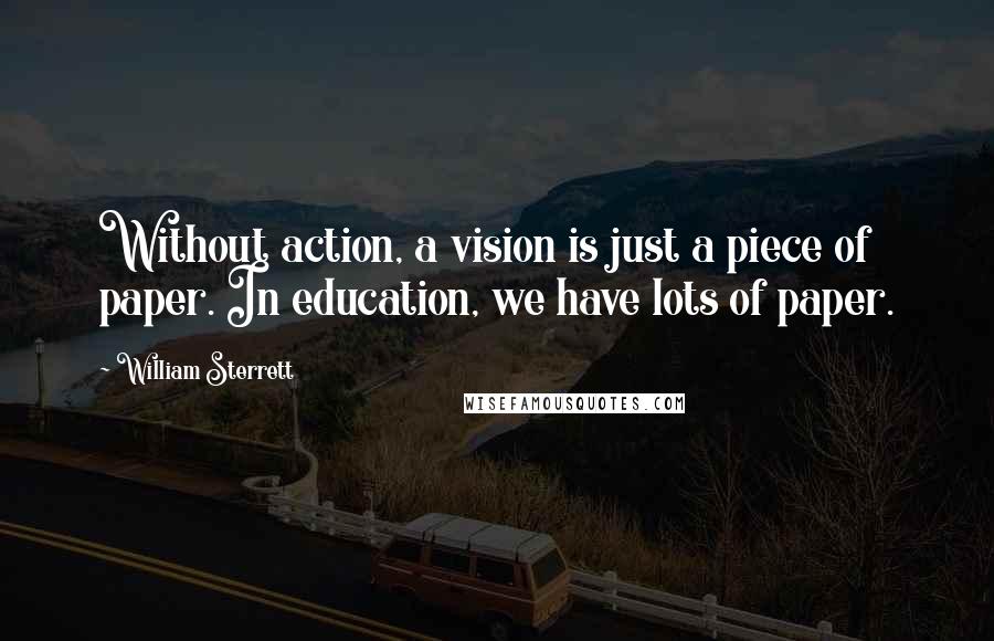 William Sterrett Quotes: Without action, a vision is just a piece of paper. In education, we have lots of paper.