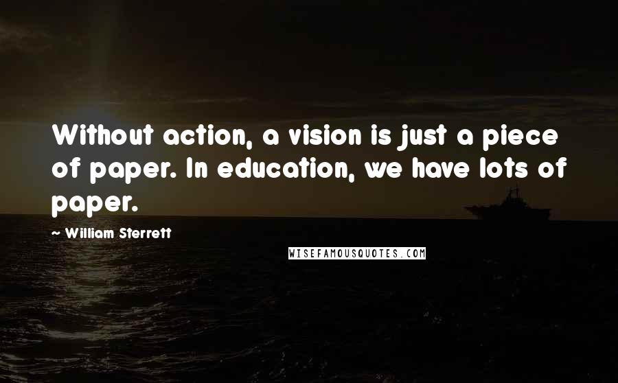 William Sterrett Quotes: Without action, a vision is just a piece of paper. In education, we have lots of paper.