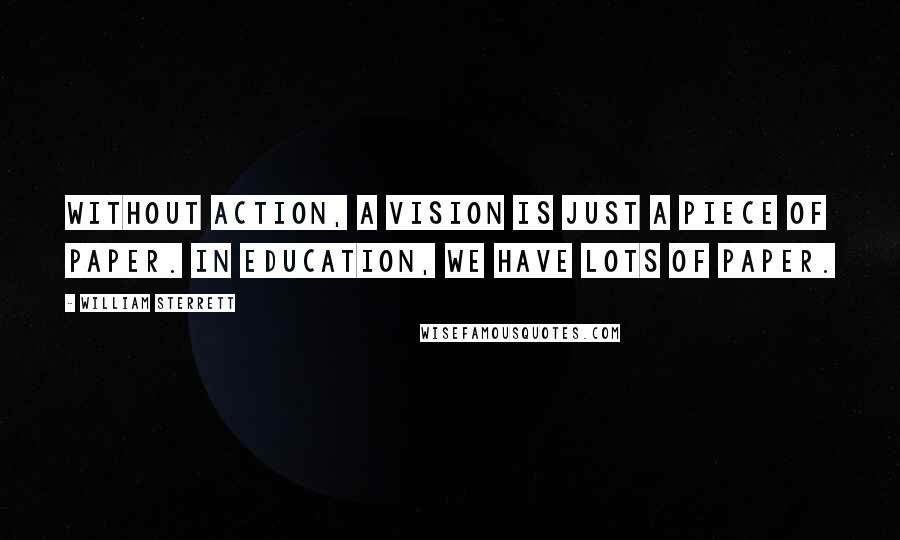 William Sterrett Quotes: Without action, a vision is just a piece of paper. In education, we have lots of paper.