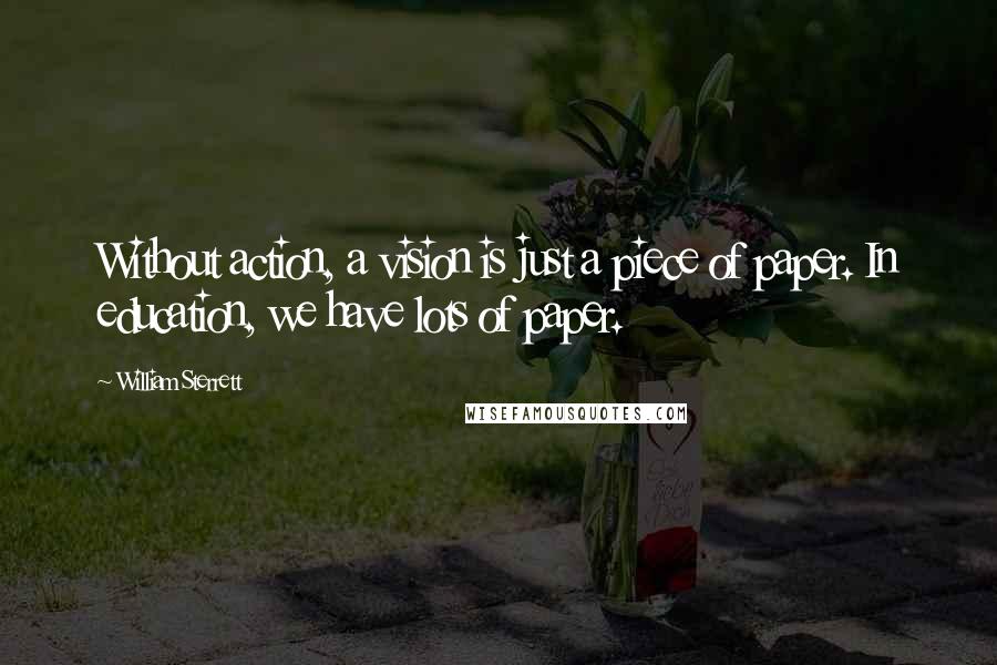 William Sterrett Quotes: Without action, a vision is just a piece of paper. In education, we have lots of paper.