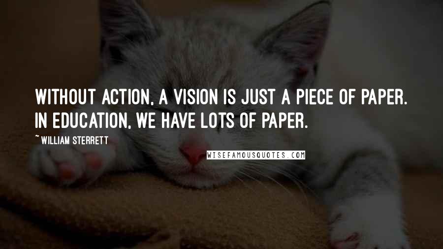 William Sterrett Quotes: Without action, a vision is just a piece of paper. In education, we have lots of paper.