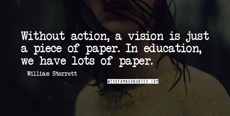 William Sterrett Quotes: Without action, a vision is just a piece of paper. In education, we have lots of paper.