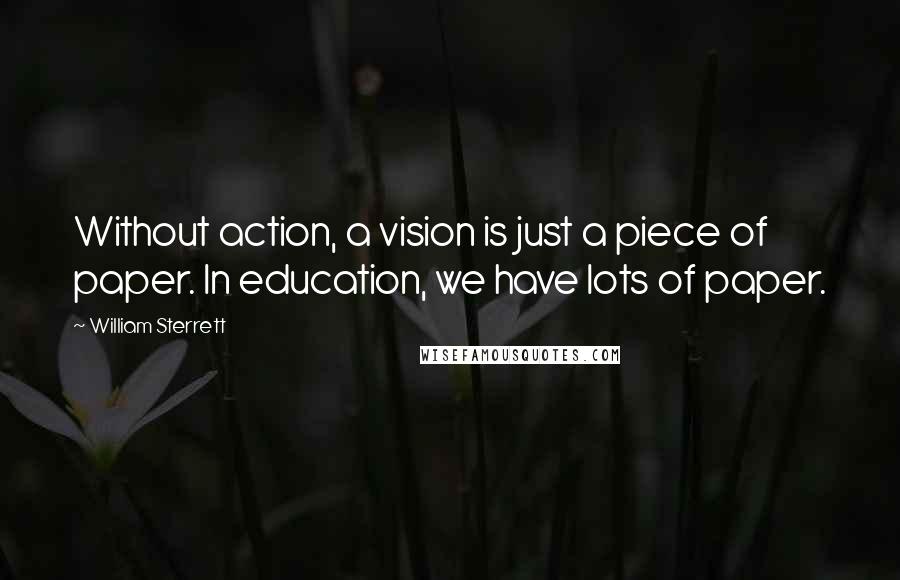 William Sterrett Quotes: Without action, a vision is just a piece of paper. In education, we have lots of paper.