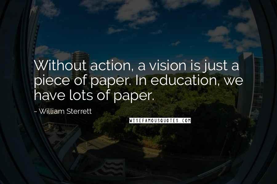 William Sterrett Quotes: Without action, a vision is just a piece of paper. In education, we have lots of paper.