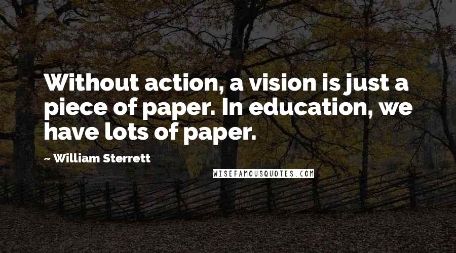 William Sterrett Quotes: Without action, a vision is just a piece of paper. In education, we have lots of paper.