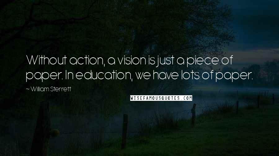 William Sterrett Quotes: Without action, a vision is just a piece of paper. In education, we have lots of paper.