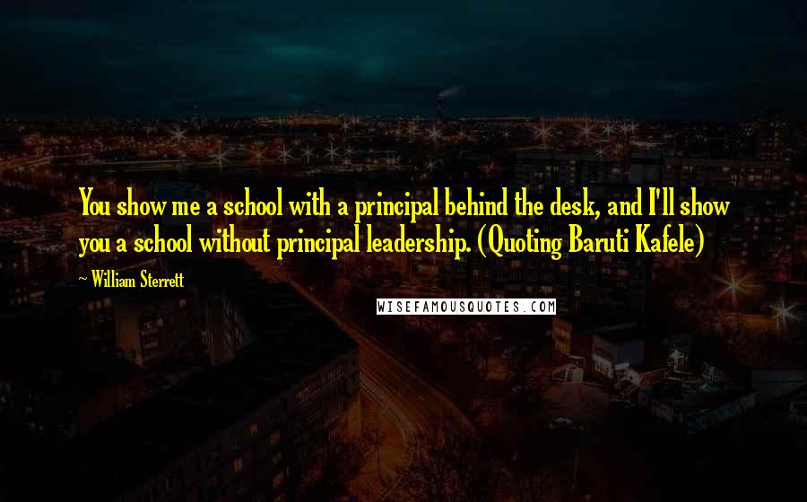 William Sterrett Quotes: You show me a school with a principal behind the desk, and I'll show you a school without principal leadership. (Quoting Baruti Kafele)