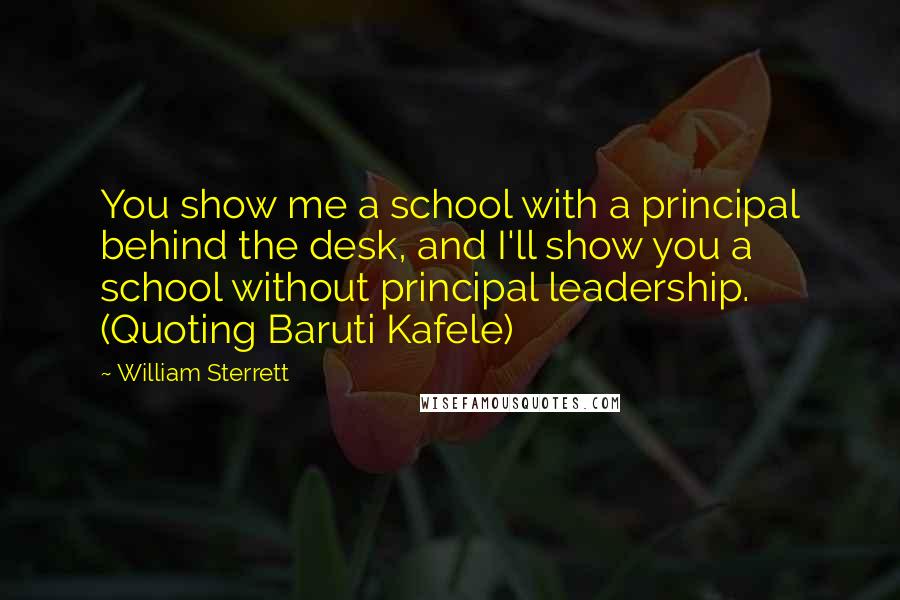 William Sterrett Quotes: You show me a school with a principal behind the desk, and I'll show you a school without principal leadership. (Quoting Baruti Kafele)