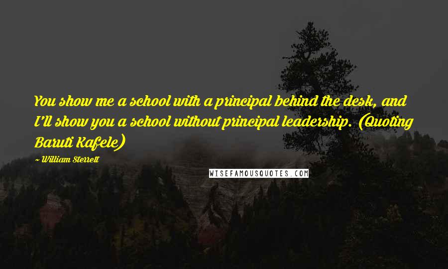 William Sterrett Quotes: You show me a school with a principal behind the desk, and I'll show you a school without principal leadership. (Quoting Baruti Kafele)