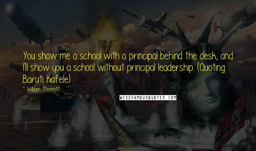 William Sterrett Quotes: You show me a school with a principal behind the desk, and I'll show you a school without principal leadership. (Quoting Baruti Kafele)