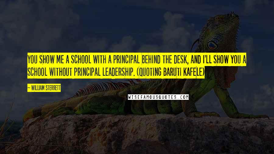William Sterrett Quotes: You show me a school with a principal behind the desk, and I'll show you a school without principal leadership. (Quoting Baruti Kafele)