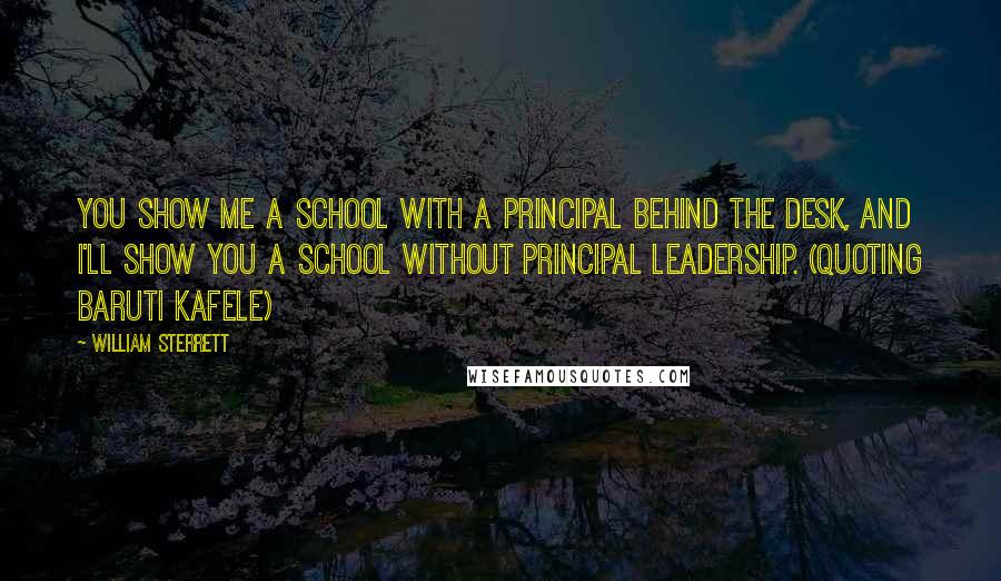 William Sterrett Quotes: You show me a school with a principal behind the desk, and I'll show you a school without principal leadership. (Quoting Baruti Kafele)