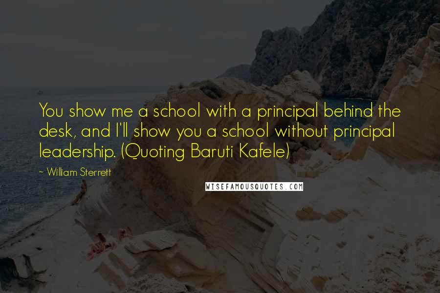 William Sterrett Quotes: You show me a school with a principal behind the desk, and I'll show you a school without principal leadership. (Quoting Baruti Kafele)