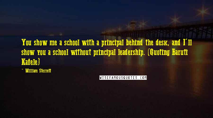 William Sterrett Quotes: You show me a school with a principal behind the desk, and I'll show you a school without principal leadership. (Quoting Baruti Kafele)