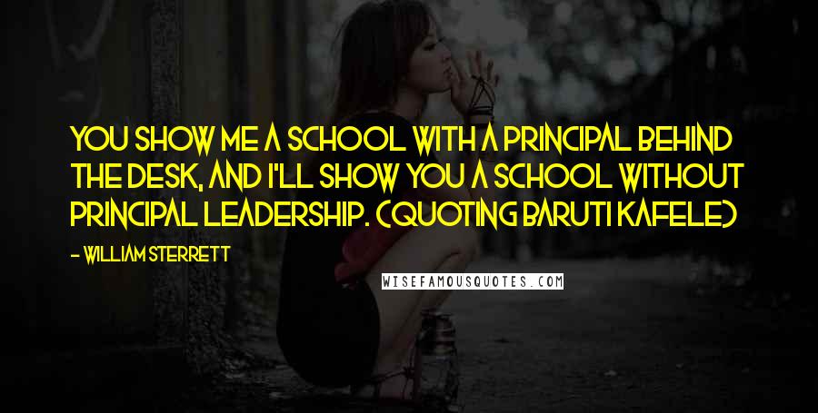 William Sterrett Quotes: You show me a school with a principal behind the desk, and I'll show you a school without principal leadership. (Quoting Baruti Kafele)