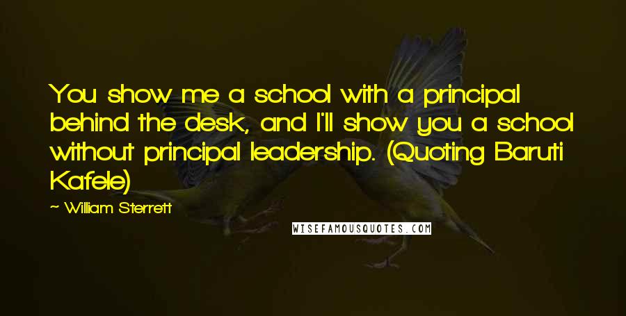 William Sterrett Quotes: You show me a school with a principal behind the desk, and I'll show you a school without principal leadership. (Quoting Baruti Kafele)
