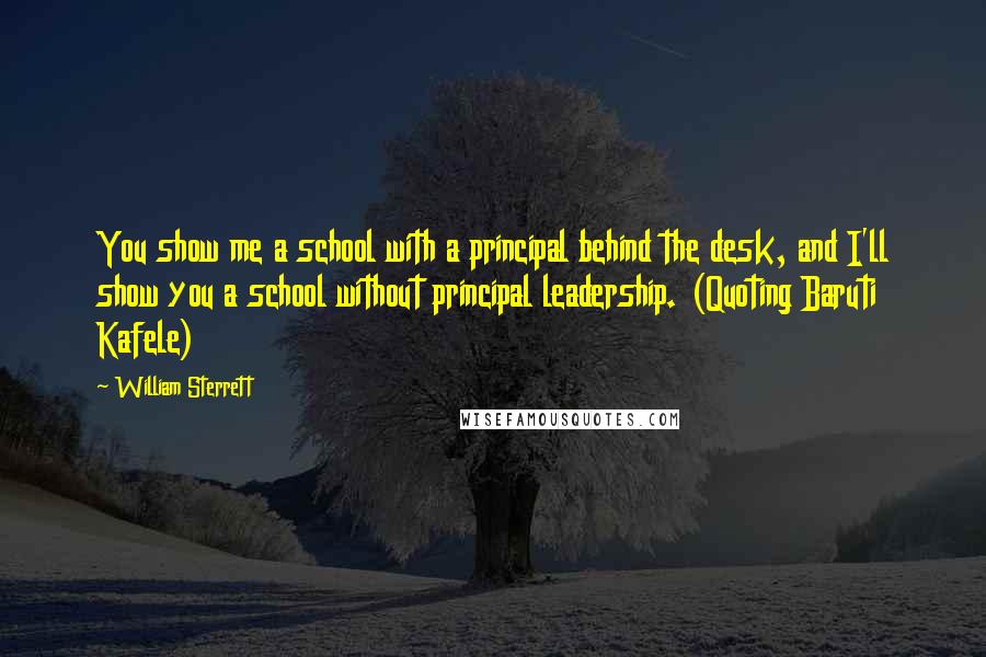 William Sterrett Quotes: You show me a school with a principal behind the desk, and I'll show you a school without principal leadership. (Quoting Baruti Kafele)