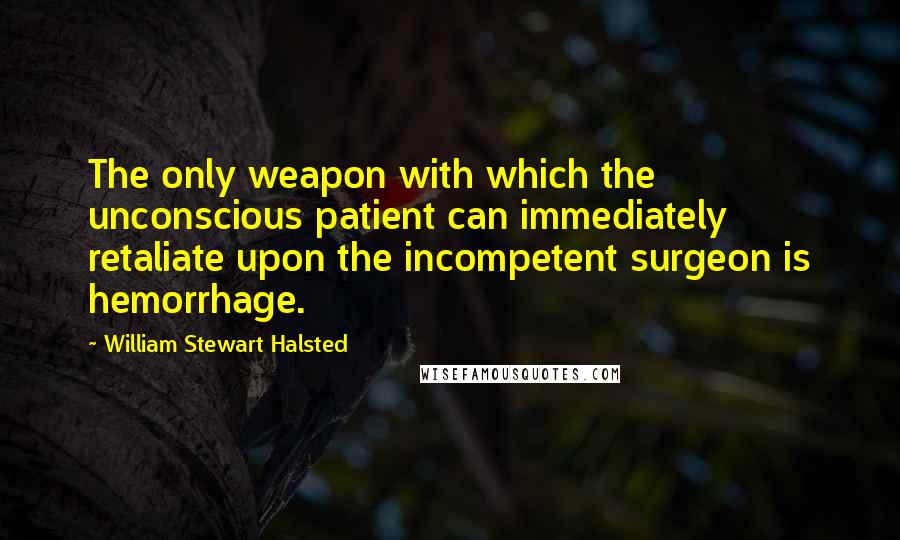 William Stewart Halsted Quotes: The only weapon with which the unconscious patient can immediately retaliate upon the incompetent surgeon is hemorrhage.