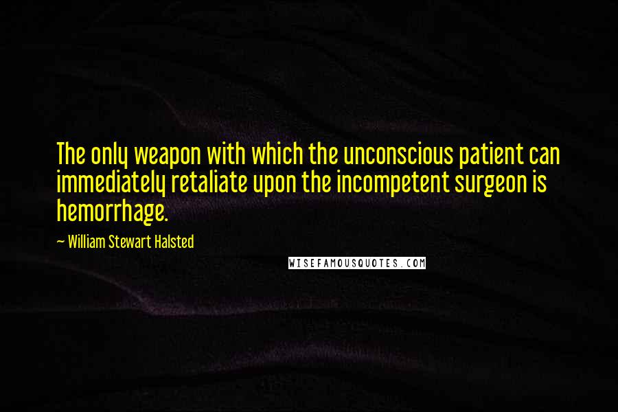 William Stewart Halsted Quotes: The only weapon with which the unconscious patient can immediately retaliate upon the incompetent surgeon is hemorrhage.