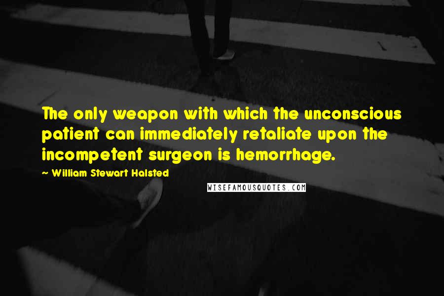 William Stewart Halsted Quotes: The only weapon with which the unconscious patient can immediately retaliate upon the incompetent surgeon is hemorrhage.