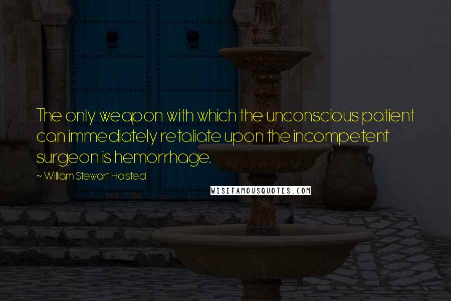 William Stewart Halsted Quotes: The only weapon with which the unconscious patient can immediately retaliate upon the incompetent surgeon is hemorrhage.